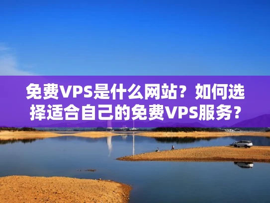 免费VPS是什么网站？如何选择适合自己的免费VPS服务？