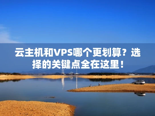 云主机和VPS哪个更划算？选择的关键点全在这里！