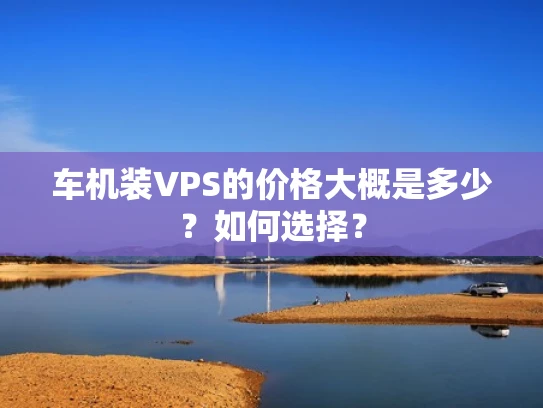 车机装VPS的价格大概是多少？如何选择？