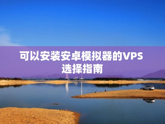 可以安装安卓模拟器的VPS 选择指南