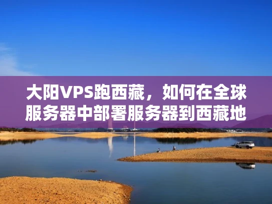 大阳VPS跑西藏，如何在全球服务器中部署服务器到西藏地区