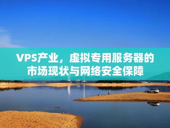 VPS产业，虚拟专用服务器的市场现状与网络安全保障