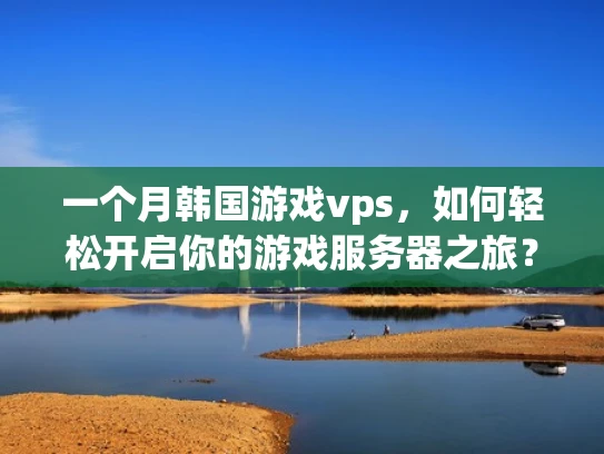 一个月韩国游戏vps，如何轻松开启你的游戏服务器之旅？