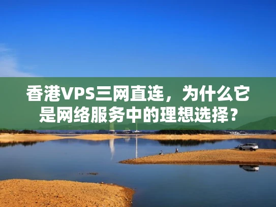 香港VPS三网直连，为什么它是网络服务中的理想选择？