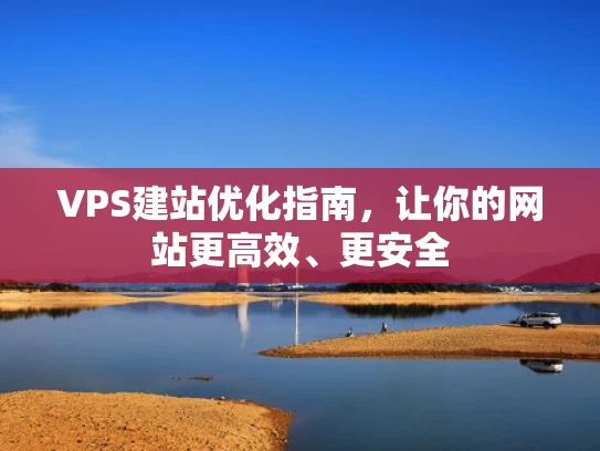 VPS建站优化指南，让你的网站更高效、更安全