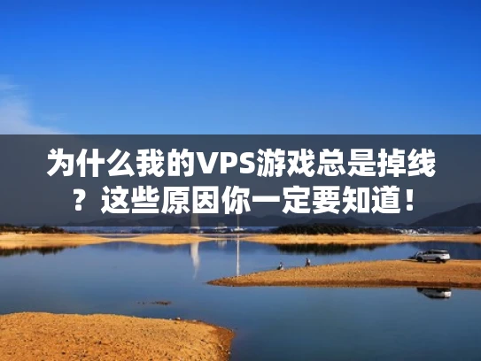 为什么我的VPS游戏总是掉线？这些原因你一定要知道！