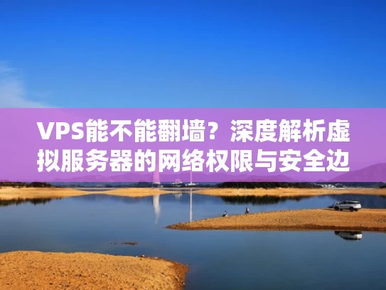 VPS能不能翻墙？深度解析虚拟服务器的网络权限与安全边界