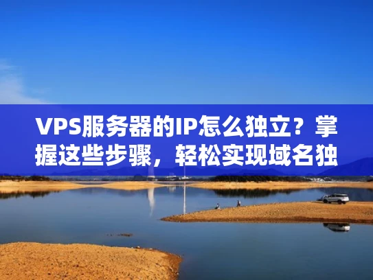 VPS服务器的IP怎么独立？掌握这些步骤，轻松实现域名独立访问