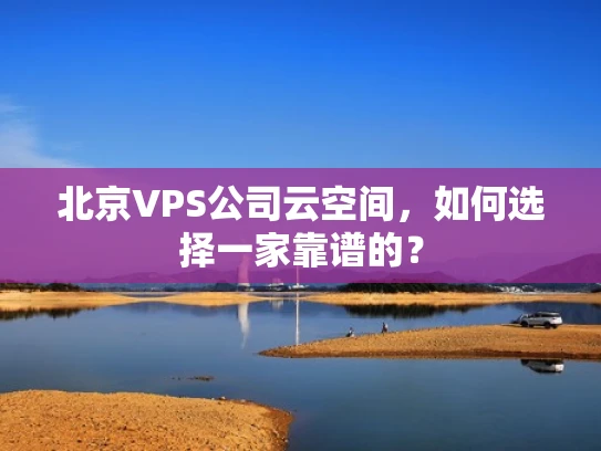 北京VPS公司云空间，如何选择一家靠谱的？