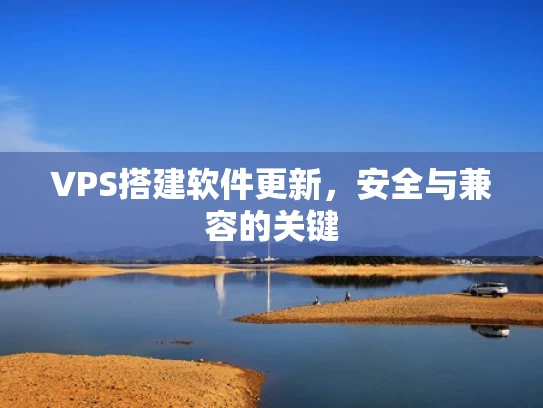 VPS搭建软件更新，安全与兼容的关键