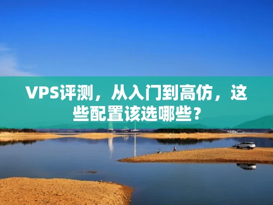 VPS评测，从入门到高仿，这些配置该选哪些？