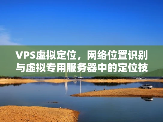 VPS虚拟定位，网络位置识别与虚拟专用服务器中的定位技术