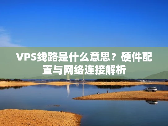 VPS线路是什么意思？硬件配置与网络连接解析