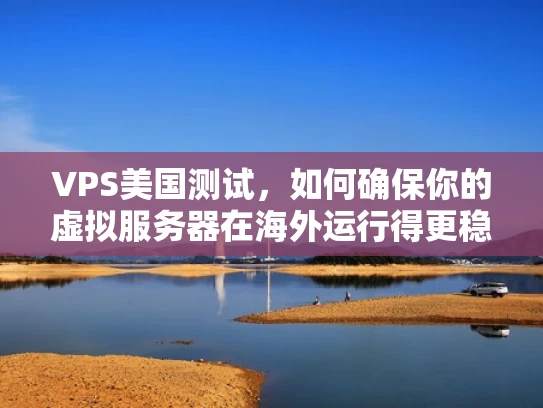 VPS美国测试，如何确保你的虚拟服务器在海外运行得更稳
