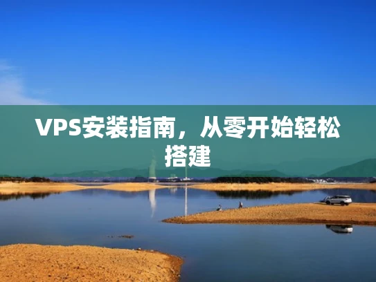 VPS安装指南，从零开始轻松搭建