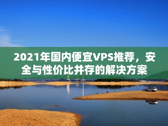 2021年国内便宜VPS推荐，安全与性价比并存的解决方案