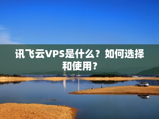 讯飞云VPS是什么？如何选择和使用？