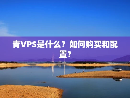 青VPS是什么？如何购买和配置？