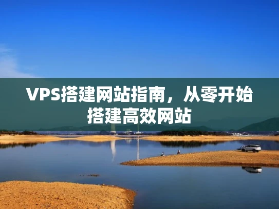 VPS搭建网站指南，从零开始搭建高效网站