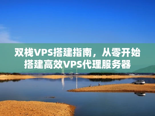 双栈VPS搭建指南，从零开始搭建高效VPS代理服务器