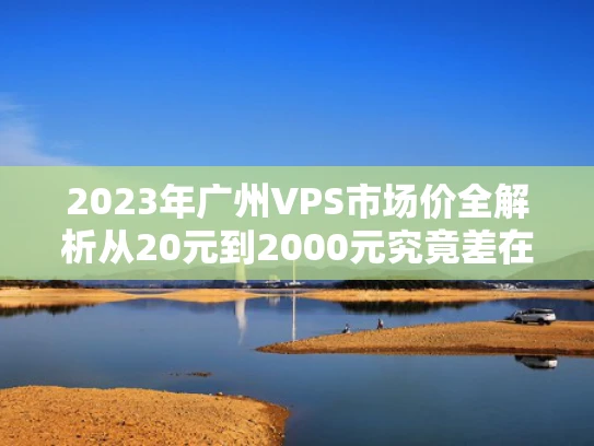 2023年广州VPS市场价全解析从20元到2000元究竟差在哪？