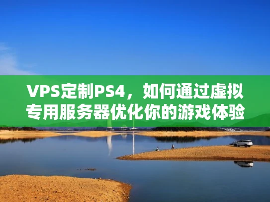VPS定制PS4，如何通过虚拟专用服务器优化你的游戏体验