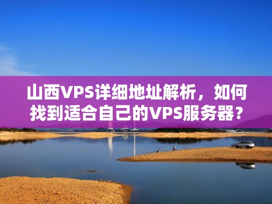 山西VPS详细地址解析，如何找到适合自己的VPS服务器？