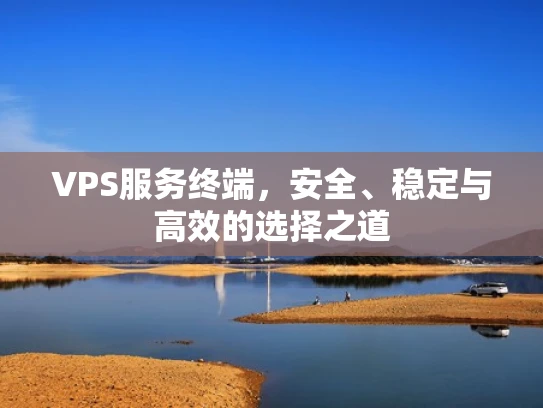 VPS服务终端，安全、稳定与高效的选择之道