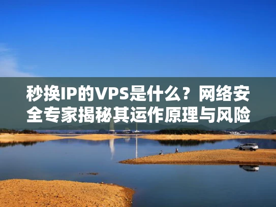 秒换IP的VPS是什么？网络安全专家揭秘其运作原理与风险