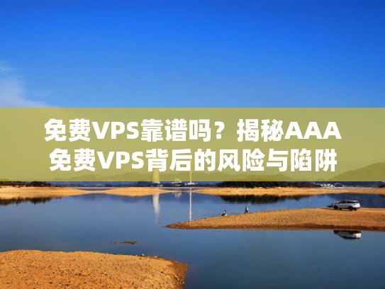 免费VPS靠谱吗？揭秘AAA免费VPS背后的风险与陷阱
