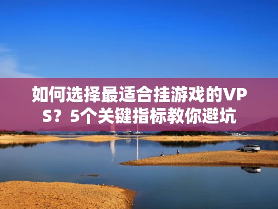 如何选择最适合挂游戏的VPS？5个关键指标教你避坑