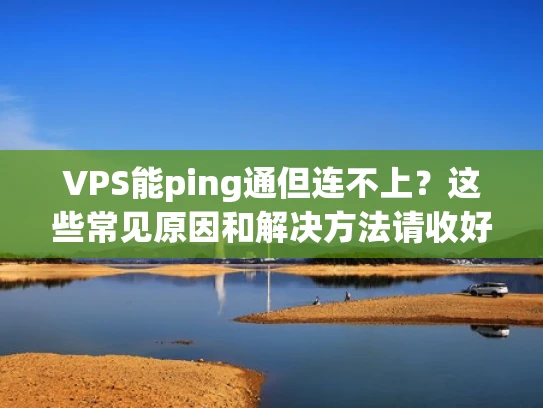 VPS能ping通但连不上？这些常见原因和解决方法请收好！