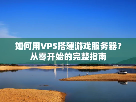 如何用VPS搭建游戏服务器？从零开始的完整指南