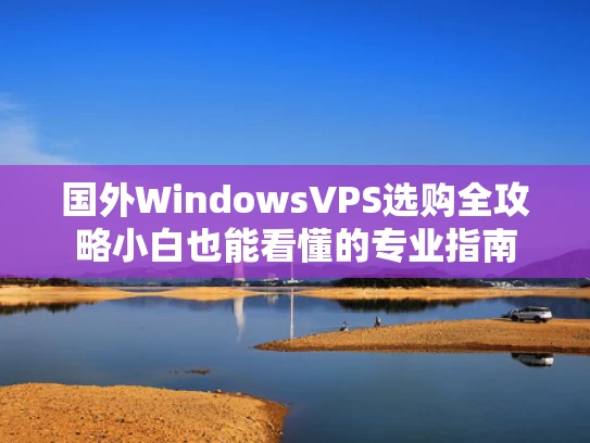 国外WindowsVPS选购全攻略小白也能看懂的专业指南