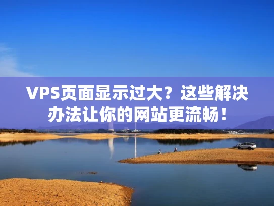 VPS页面显示过大？这些解决办法让你的网站更流畅！