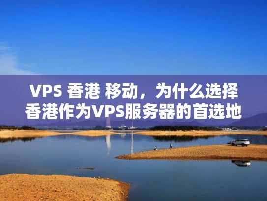 VPS 香港 移动，为什么选择香港作为VPS服务器的首选地？