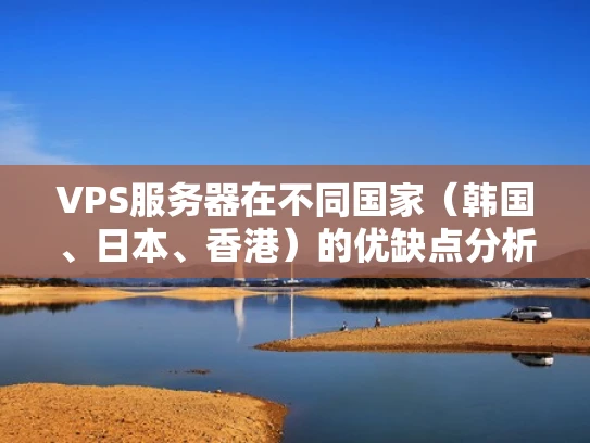 VPS服务器在不同国家（韩国、日本、香港）的优缺点分析