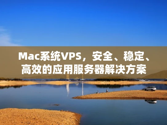 Mac系统VPS，安全、稳定、高效的应用服务器解决方案