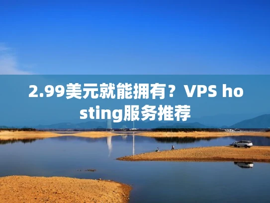 2.99美元就能拥有？VPS hosting服务推荐