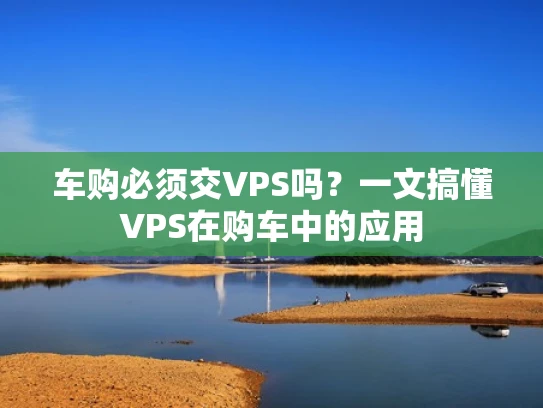 车购必须交VPS吗？一文搞懂VPS在购车中的应用