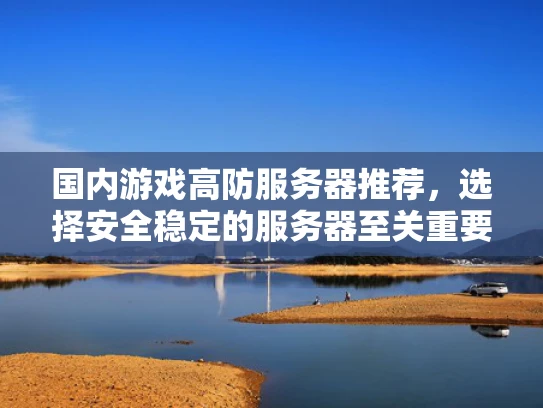 国内游戏高防服务器推荐，选择安全稳定的服务器至关重要