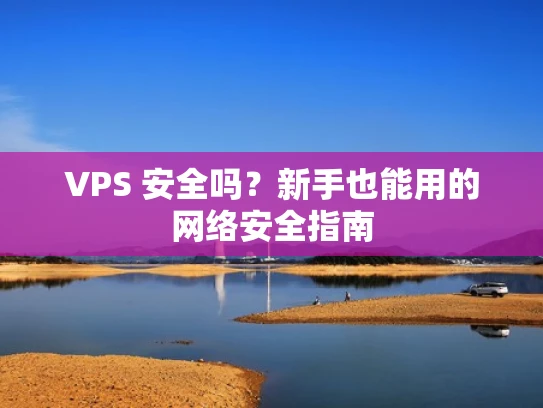 VPS 安全吗？新手也能用的网络安全指南