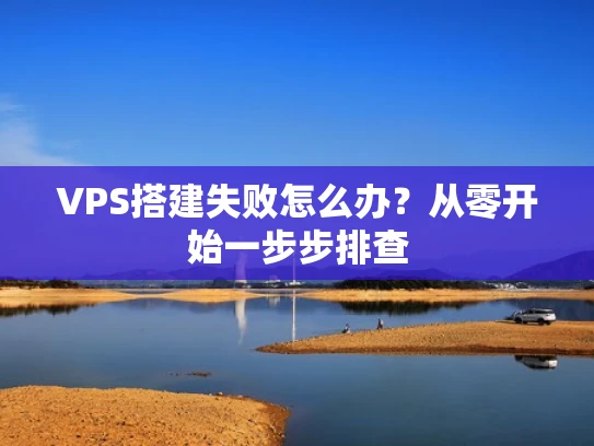 VPS搭建失败怎么办？从零开始一步步排查