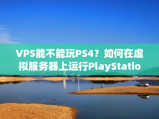 VPS能不能玩PS4？如何在虚拟服务器上运行PlayStation 4