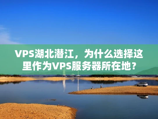 VPS湖北潜江，为什么选择这里作为VPS服务器所在地？
