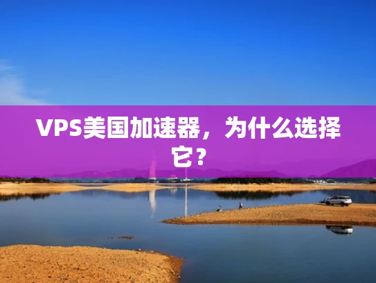 VPS美国加速器，为什么选择它？