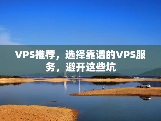 VPS推荐，选择靠谱的VPS服务，避开这些坑