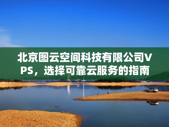 北京图云空间科技有限公司VPS，选择可靠云服务的指南