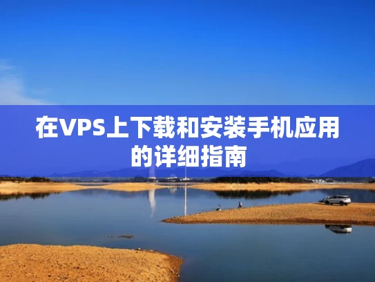 在VPS上下载和安装手机应用的详细指南