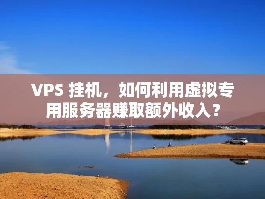 VPS 挂机，如何利用虚拟专用服务器赚取额外收入？